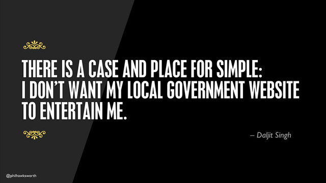 @philhawksworth
THERE IS A CASE AND PLACE FOR SIMPLE:
I DON’T WANT MY LOCAL GOVERNMENT WEBSITE
TO ENTERTAIN ME.
7
7
– Daljit Singh
