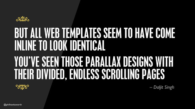 @philhawksworth
BUT ALL WEB TEMPLATES SEEM TO HAVE COME
INLINE TO LOOK IDENTICAL
7
7
YOU’VE SEEN THOSE PARALLAX DESIGNS WITH
THEIR DIVIDED, ENDLESS SCROLLING PAGES
– Daljit Singh
