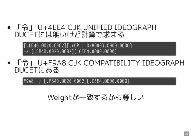 「令」 U+4EE4 CJK UNIFIED IDEOGRAPH
DUCETには無いけど計算で求まる
「令」 U+F9A8 CJK COMPATIBILITY IDEOGRAPH
DUCETにある
Weightが一致するから等しい
[.FB40.0020.0002][.(CP | 0x8000).0000.0000]
→ [.FB40.0020.0002][.CEE4.0000.0000]
F9A8 ; [.FB40.0020.0002][.CEE4.0000.0000]
26
