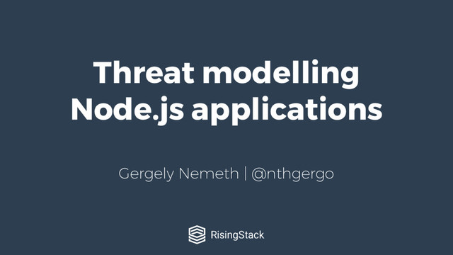 Threat modelling
Node.js applications
Gergely Nemeth | @nthgergo
