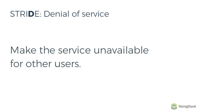 Make the service unavailable
for other users.
STRIDE: Denial of service
