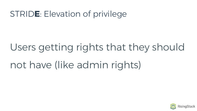 Users getting rights that they should
not have (like admin rights)
STRIDE: Elevation of privilege
