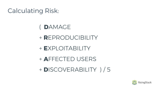 ( DAMAGE
+ REPRODUCIBILITY
+ EXPLOITABILITY
+ AFFECTED USERS
+ DISCOVERABILITY ) / 5
Calculating Risk:
