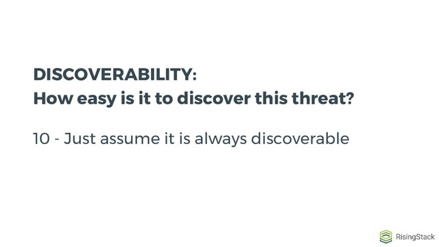 DISCOVERABILITY:
How easy is it to discover this threat?
10 - Just assume it is always discoverable
