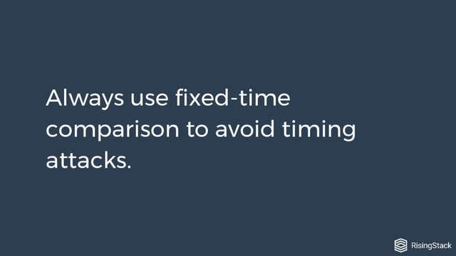 Always use fixed-time
comparison to avoid timing
attacks.
