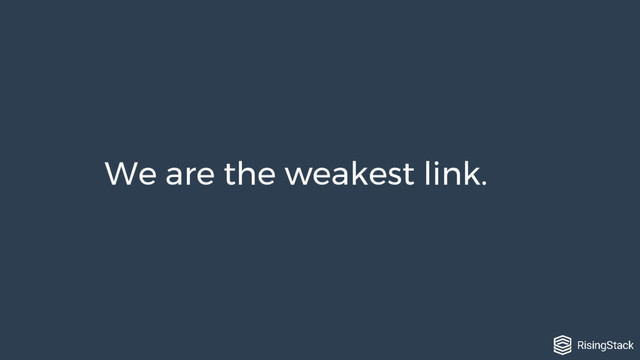 We are the weakest link.
