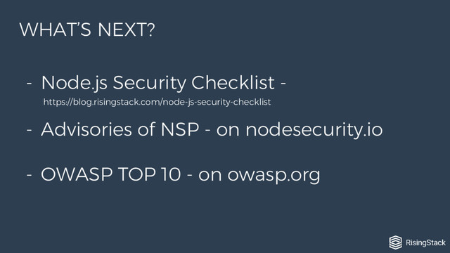 - Node.js Security Checklist -
https://blog.risingstack.com/node-js-security-checklist
- Advisories of NSP - on nodesecurity.io
- OWASP TOP 10 - on owasp.org
WHAT’S NEXT?
