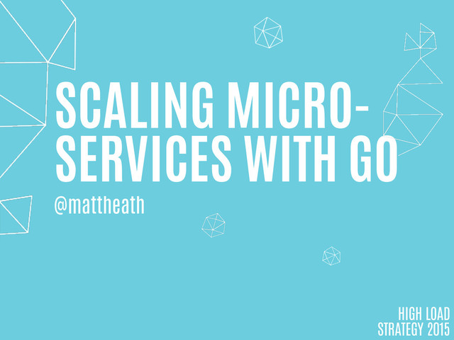 SCALING MICRO-
SERVICES WITH GO
HIGH LOAD
STRATEGY 2015
@mattheath
