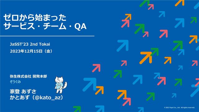 1
JaSST’23 2nd Tokai
2023年12月15日（金）
弥生株式会社 開発本部
ぞうぐみ
家登 あずさ
かとあず（@kato_az）
ゼロから始まった
サービス・チーム・QA
