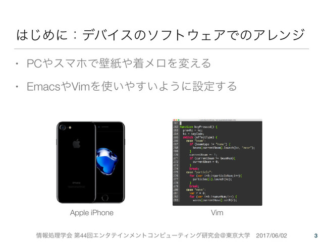 ৘ใॲཧֶձ ୈ44ճΤϯλςΠϯϝϯτίϯϐϡʔςΟϯάݚڀձˏ౦ژେֶɹ2017/06/02
͸͡ΊʹɿσόΠεͷιϑτ΢ΣΞͰͷΞϨϯδ
• PC΍εϚϗͰนࢴ΍ணϝϩΛม͑Δ
• Emacs΍VimΛ࢖͍΍͍͢Α͏ʹઃఆ͢Δ
3
Apple iPhone Vim
