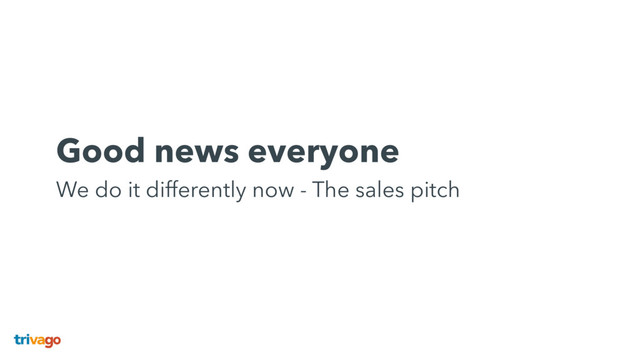 Good news everyone 
We do it differently now - The sales pitch
