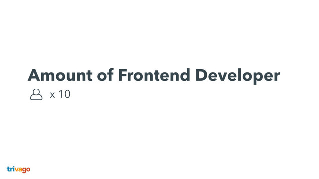 Amount of Frontend Developer 
x 10
