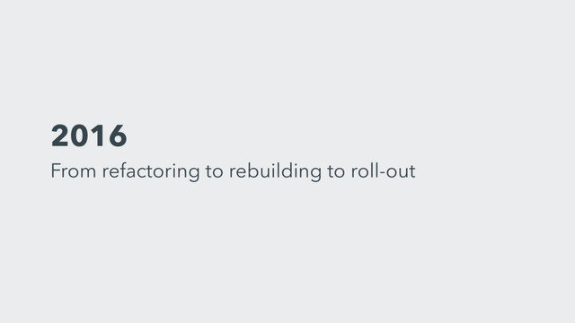 2016 
From refactoring to rebuilding to roll-out
