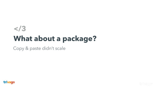 3
What about a package?
Copy & paste didn’t scale
