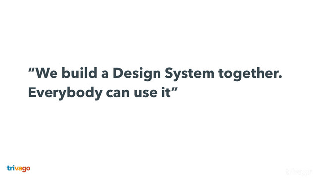  
“We build a Design System together.
Everybody can use it”
