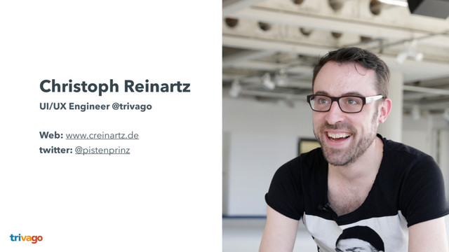 Christoph Reinartz
UI/UX Engineer @trivago 
 
Web: www.creinartz.de 
twitter: @pistenprinz 
