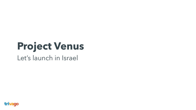 Project Venus 
Let’s launch in Israel
