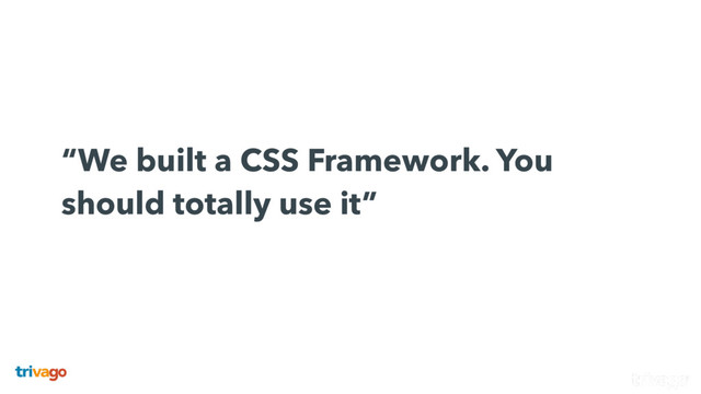  
“We built a CSS Framework. You
should totally use it”
