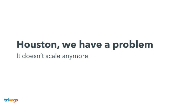 Houston, we have a problem 
It doesn’t scale anymore
