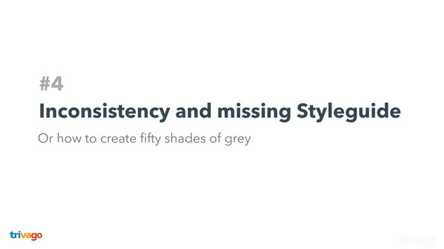 #4
Inconsistency and missing Styleguide
Or how to create ﬁfty shades of grey

