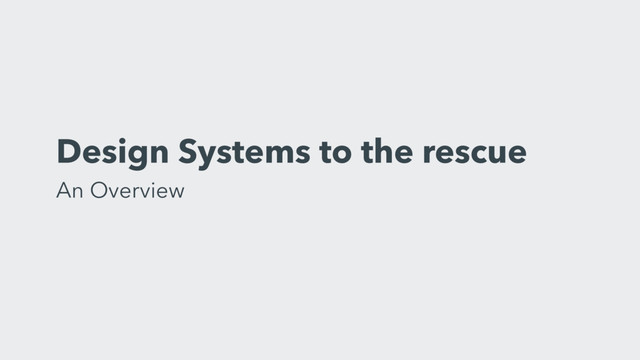 Design Systems to the rescue 
An Overview
