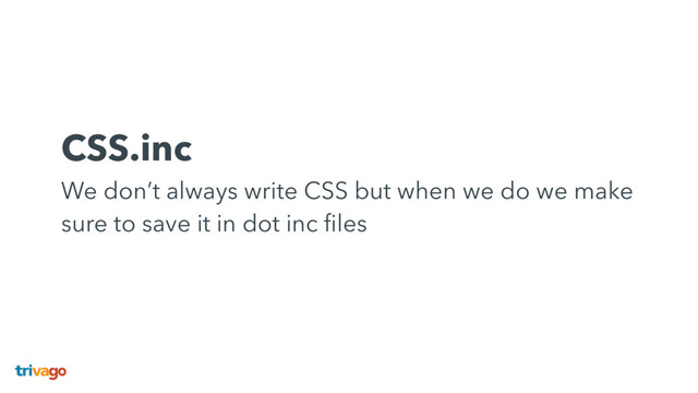CSS.inc 
We don’t always write CSS but when we do we make
sure to save it in dot inc ﬁles
