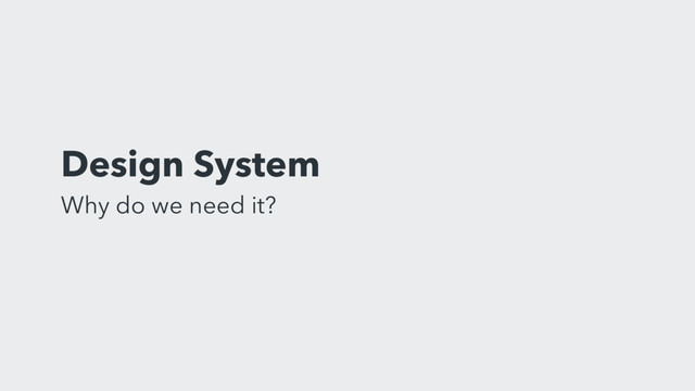 Design System
Why do we need it?
