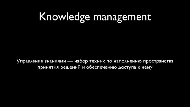 Knowledge management
Управление знаниями — набор техник по наполнению пространства
принятия решений и обеспечению доступа к нему
