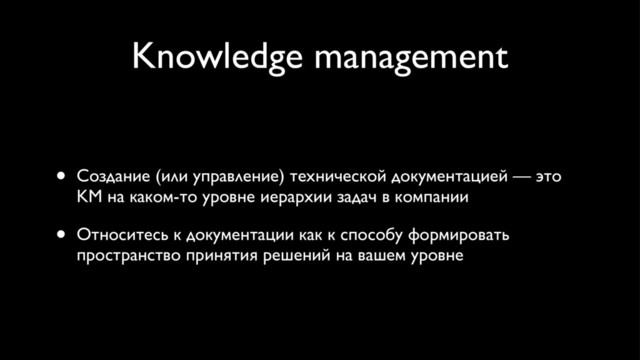 Knowledge management
• Создание (или управление) технической документацией — это
KM на каком-то уровне иерархии задач в компании
• Относитесь к документации как к способу формировать
пространство принятия решений на вашем уровне
