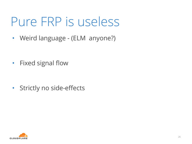 Pure FRP is useless
• Weird language - (ELM anyone?)
• Fixed signal ﬂow
• Strictly no side-eﬀects
26
