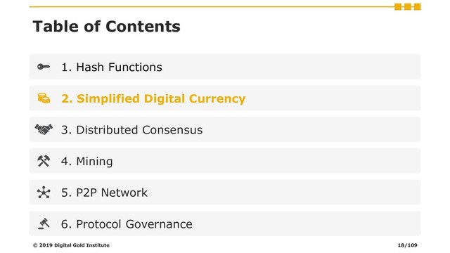 Table of Contents
1. Hash Functions
2. Simplified Digital Currency
3. Distributed Consensus
4. Mining
5. P2P Network
6. Protocol Governance
© 2019 Digital Gold Institute 18/109
