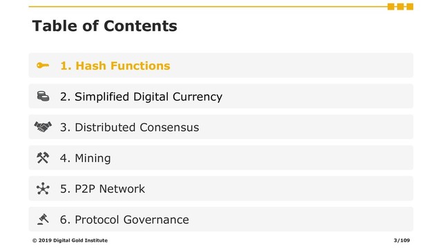 Table of Contents
1. Hash Functions
2. Simplified Digital Currency
3. Distributed Consensus
4. Mining
5. P2P Network
6. Protocol Governance
© 2019 Digital Gold Institute 3/109
