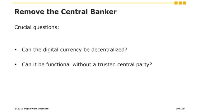 Remove the Central Banker
Crucial questions:
▪ Can the digital currency be decentralized?
▪ Can it be functional without a trusted central party?
© 2019 Digital Gold Institute 29/109
