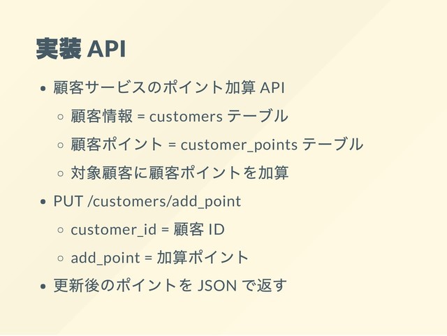 実装 API
顧客サービスのポイント加算 API
顧客情報 = customers
テーブル
顧客ポイント = customer_points
テーブル
対象顧客に顧客ポイントを加算
PUT /customers/add_point
customer_id =
顧客 ID
add_point =
加算ポイント
更新後のポイントを JSON
で返す
