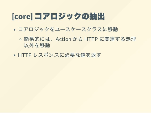 [core]
コアロジックの抽出
コアロジックをユースケースクラスに移動
簡易的には、Action
から HTTP
に関連する処理
以外を移動
HTTP
レスポンスに必要な値を返す
