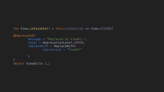 fun View.isVisible() = this.visibility == View.VISIBLE
@Deprecated(
message = "Replaced by ViewKt.",
level = DeprecationLevel.ERROR,
replaceWith = ReplaceWith(
expression = "ViewKt"
)
)
object ViewUtils {…}
