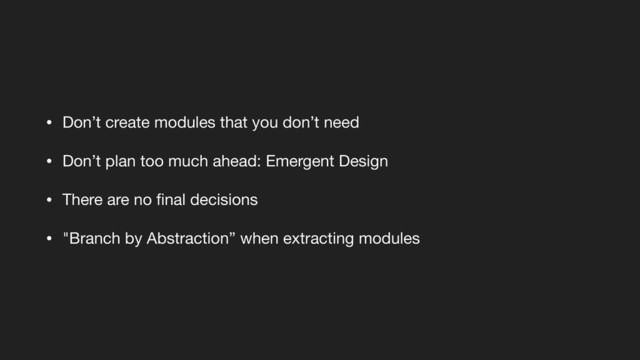 • Don’t create modules that you don’t need

• Don’t plan too much ahead: Emergent Design

• There are no ﬁnal decisions

• "Branch by Abstraction” when extracting modules

