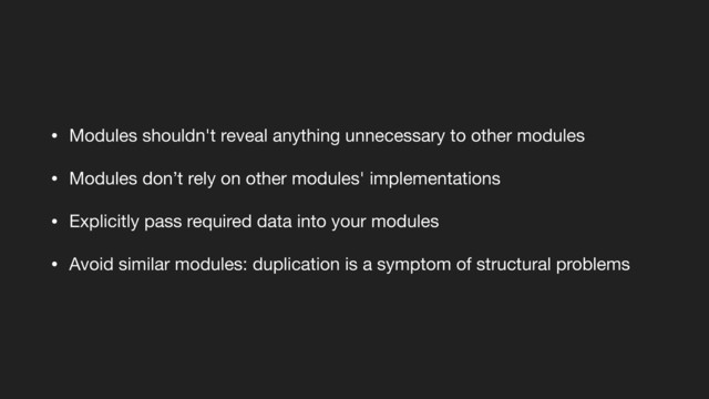 • Modules shouldn't reveal anything unnecessary to other modules

• Modules don’t rely on other modules' implementations

• Explicitly pass required data into your modules

• Avoid similar modules: duplication is a symptom of structural problems
