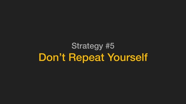 Strategy #5
Don’t Repeat Yourself
