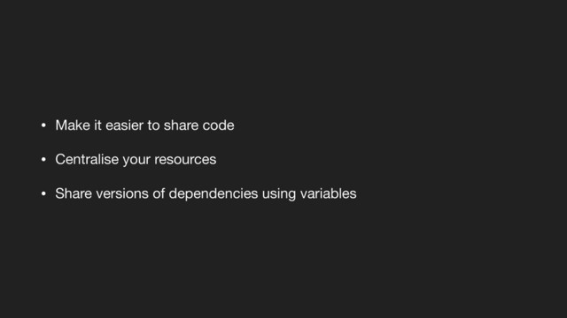 • Make it easier to share code

• Centralise your resources

• Share versions of dependencies using variables
