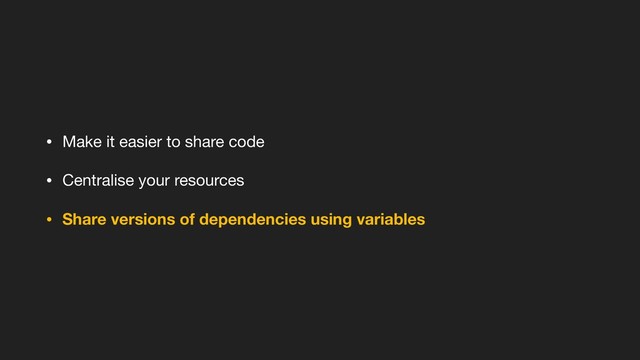 • Make it easier to share code

• Centralise your resources

• Share versions of dependencies using variables
