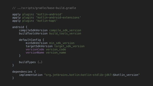 // ../scripts/gradle/base-build.gradle
apply plugin: 'kotlin-android'
apply plugin: 'kotlin-android-extensions'
apply plugin: ‘kotlin-kapt'
android {
compileSdkVersion compile_sdk_version
buildToolsVersion build_tools_version
defaultConfig {
minSdkVersion min_sdk_version
targetSdkVersion target_sdk_version
versionCode version_code
versionName version_name
}
buildTypes {…}
}
dependencies {
implementation “org.jetbrains.kotlin:kotlin-stdlib-jdk7:$kotlin_version"
}
