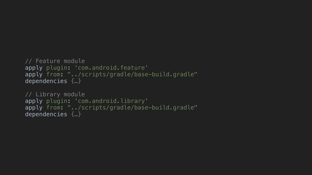 // Feature module
apply plugin: 'com.android.feature'
apply from: "../scripts/gradle/base-build.gradle"
dependencies {…}
// Library module
apply plugin: 'com.android.library'
apply from: “../scripts/gradle/base-build.gradle"
dependencies {…}
