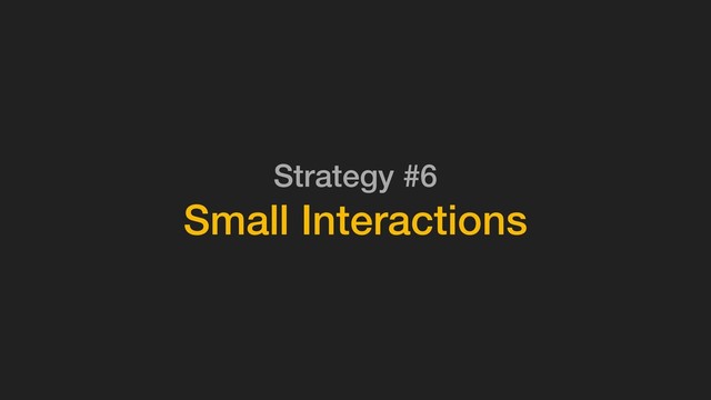 Strategy #6
Small Interactions
