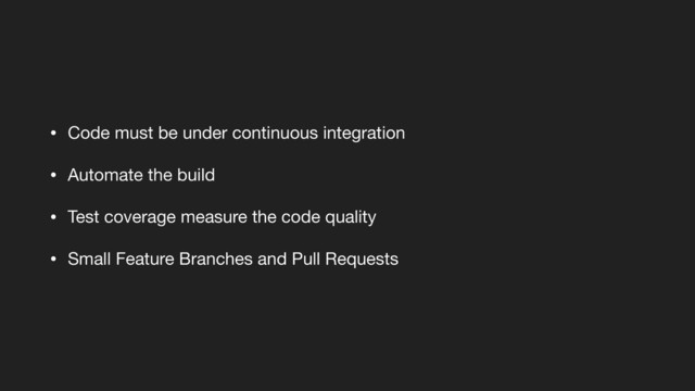 • Code must be under continuous integration

• Automate the build

• Test coverage measure the code quality

• Small Feature Branches and Pull Requests
