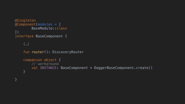@Singleton
@Component(modules = [
BaseModule::class
])
interface BaseComponent {
{…}
fun router(): DiscoveryRouter
companion object {
// workaround
val INSTANCE: BaseComponent = DaggerBaseComponent.create()
}
}
