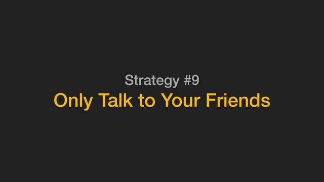 Strategy #9
Only Talk to Your Friends

