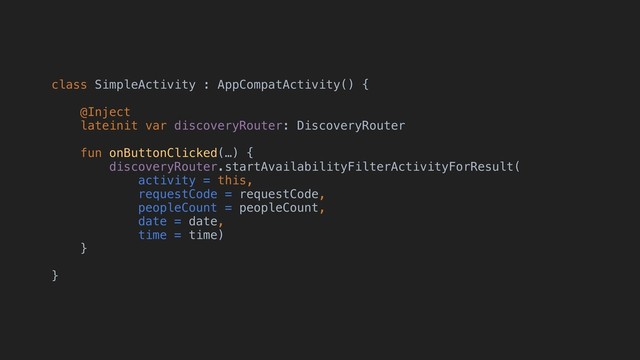 class SimpleActivity : AppCompatActivity() {
@Inject
lateinit var discoveryRouter: DiscoveryRouter
fun onButtonClicked(…) {
discoveryRouter.startAvailabilityFilterActivityForResult(
activity = this,
requestCode = requestCode,
peopleCount = peopleCount,
date = date,
time = time)
}
}
