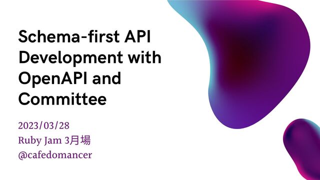 2023/03/28
Ruby Jam 3
月場
@cafedomancer
Schema-first API
Development with
OpenAPI and
Committee
