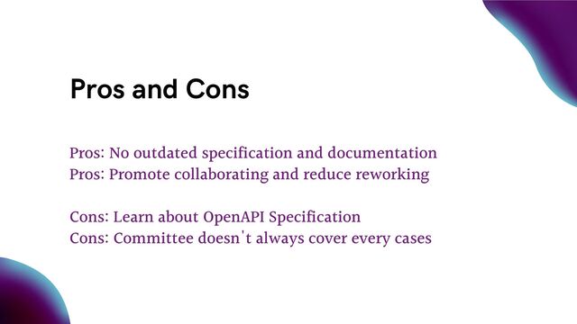 Pros and Cons
Pros: No outdated specification and documentation
Pros: Promote collaborating and reduce reworking
Cons: Learn about OpenAPI Specification
Cons: Committee doesn't always cover every cases
